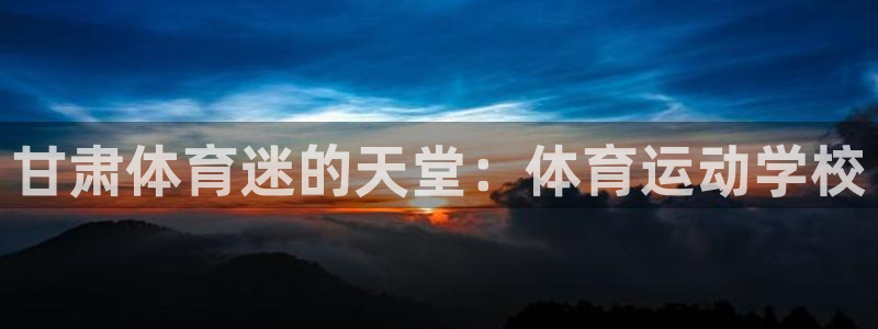 沐鸣体育平台总代理：甘肃体育迷的天堂：体育运动学校