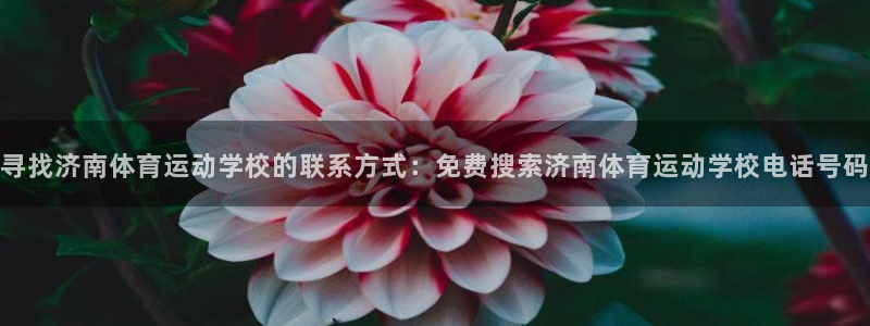 沐鸣3官网登录：寻找济南体育运动学校的联系方式：免费搜索济南体育运动学校电话号码