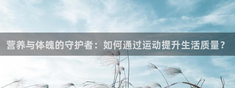 沐鸣注册登录入口：营养与体魄的守护者：如何通过运动提升生活质量？