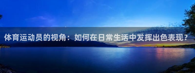沐鸣2代理注册：体育运动员的视角：如何在日常生活中发挥出色表现？