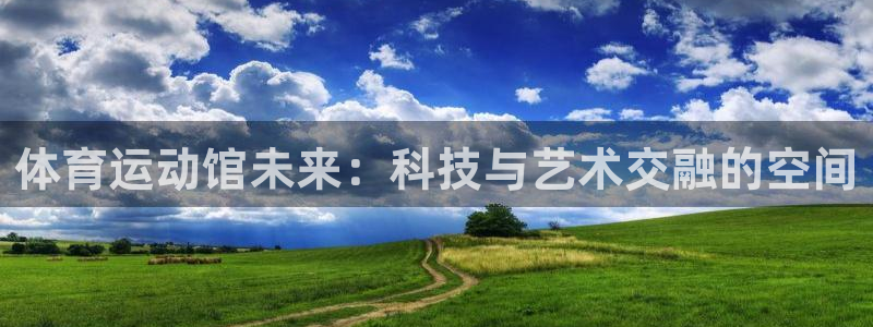 沐鸣娱乐：体育运动馆未来：科技与艺术交融的空间