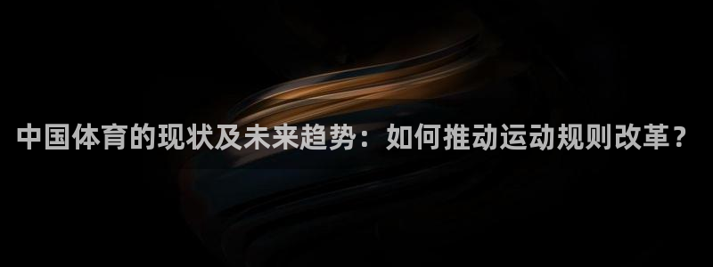 沐鸣体育老板是谁：中国体育的现状及未来趋势：如何推动运动规则改革？