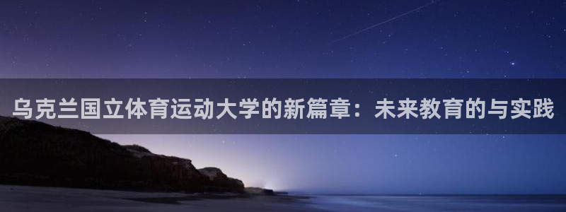 沐鸣2平台注册：乌克兰国立体育运动大学的新篇章：未来教育的与实践