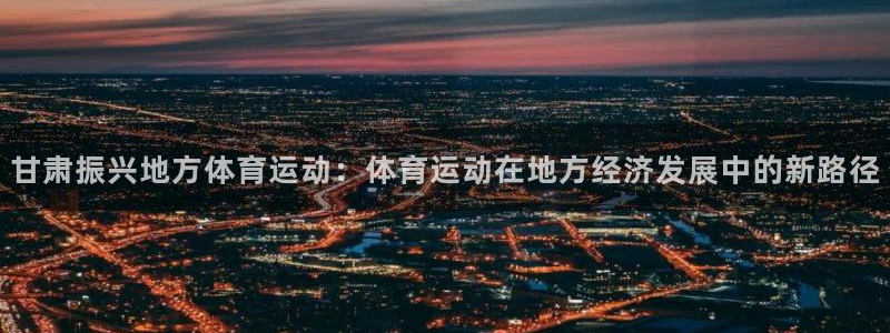 沐鸣5注册：甘肃振兴地方体育运动：体育运动在地方经济发展中的新路径