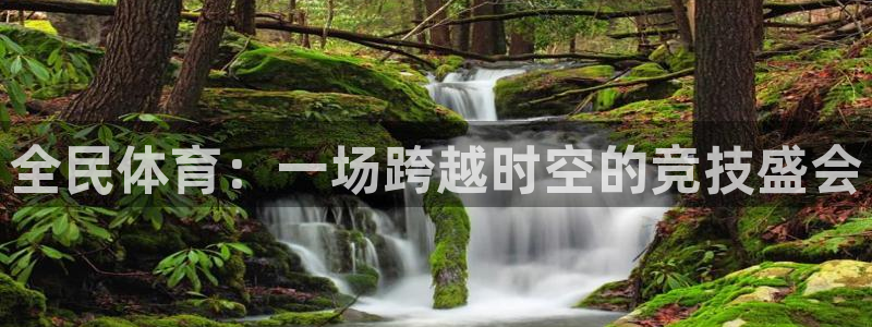 沐鸣注册登录入口：全民体育：一场跨越时空的竞技盛会