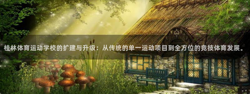 沐鸣：桂林体育运动学校的扩建与升级：从传统的单一运动项目到全方位的竞技体育发展。