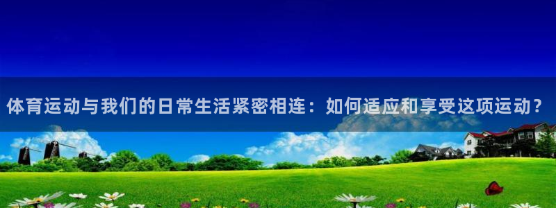 沐鸣3平台注册：体育运动与我们的日常生活紧密相连：如何适应和享受这项运动？