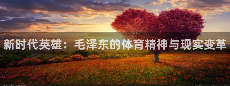 沐鸣平台招商：新时代英雄：毛泽东的体育精神与现实变革