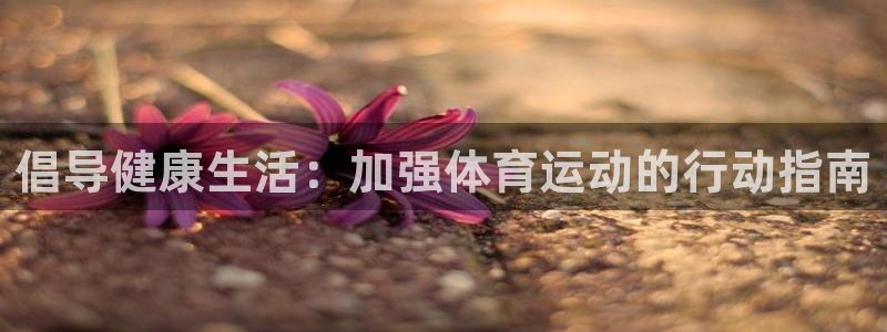 沐鸣注册地址：倡导健康生活：加强体育运动的行动指南