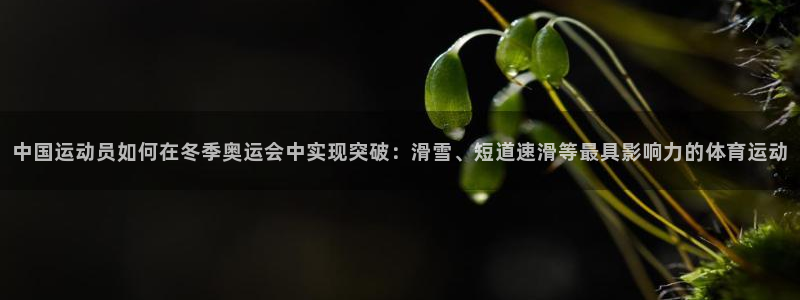 沐鸣4注册：中国运动员如何在冬季奥运会中实现突破：滑雪、短道速滑等最具影响力的体
